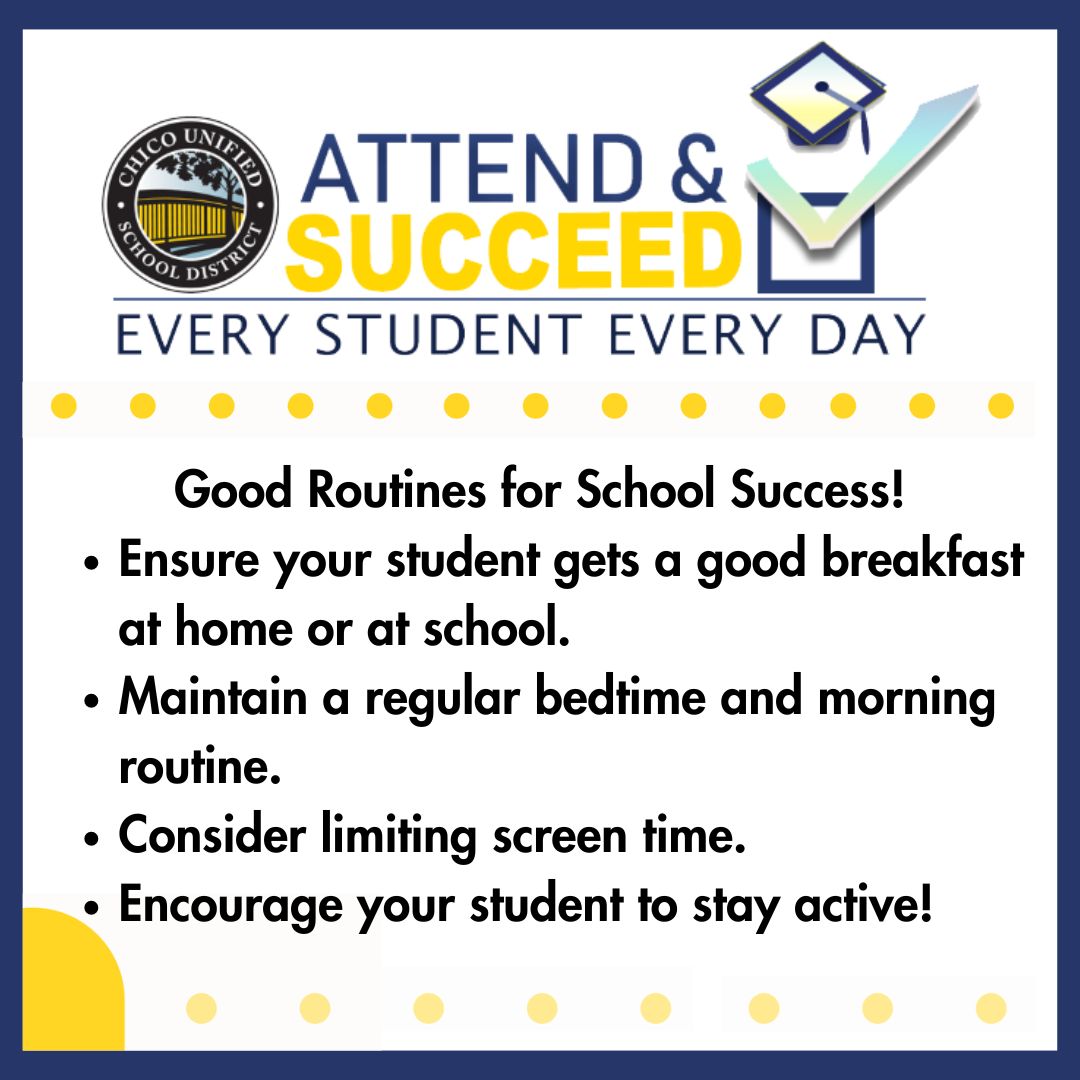 Attend and succeed! Good routines for school success! Ensure your student gets a good breakfast at home or at school. Maintain a regular bedtime and morning routine. Limit screen time. Encourage your student to stay active!