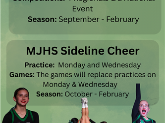 MJHS competition cheer: Practice Tuesday and thursday. Competitions 4 regionals and a national event. Season: September- February. MJHS Sideline cheer practice: Monday and wednesday. Games the games will replace practices on monday and wednesday Season: October- Feb